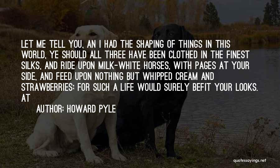 Howard Pyle Quotes: Let Me Tell You, An I Had The Shaping Of Things In This World, Ye Should All Three Have Been