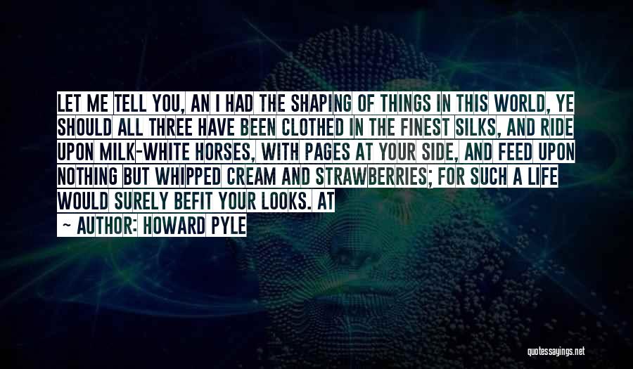 Howard Pyle Quotes: Let Me Tell You, An I Had The Shaping Of Things In This World, Ye Should All Three Have Been