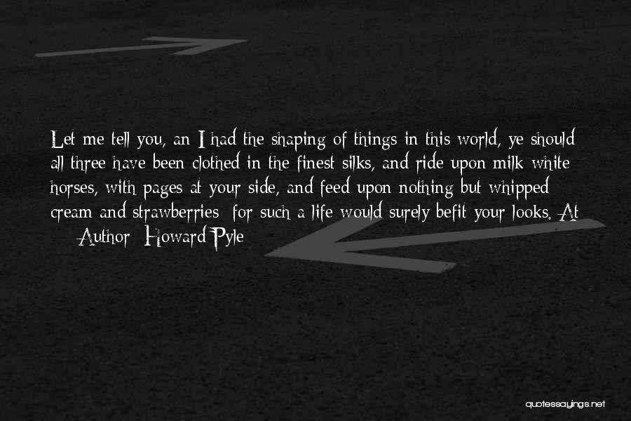 Howard Pyle Quotes: Let Me Tell You, An I Had The Shaping Of Things In This World, Ye Should All Three Have Been