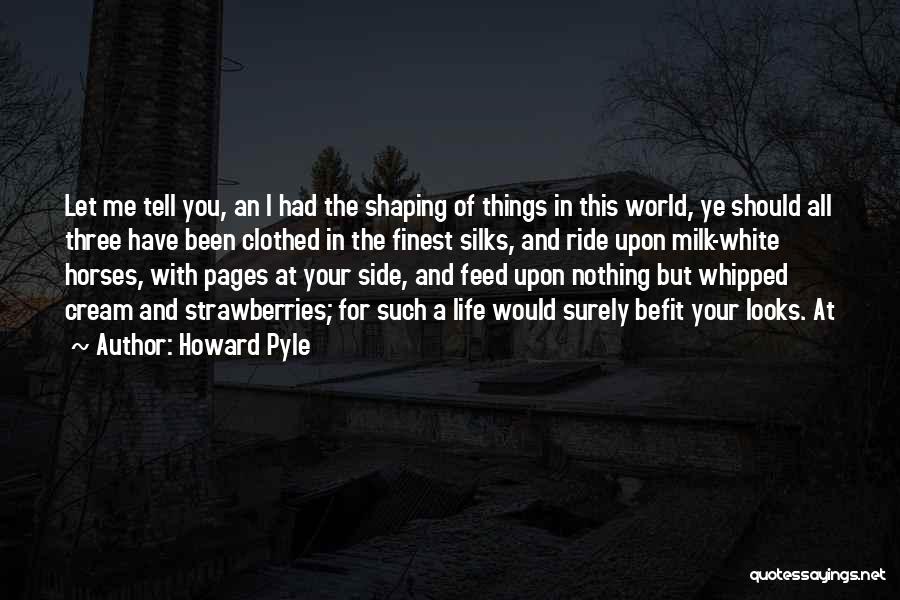 Howard Pyle Quotes: Let Me Tell You, An I Had The Shaping Of Things In This World, Ye Should All Three Have Been