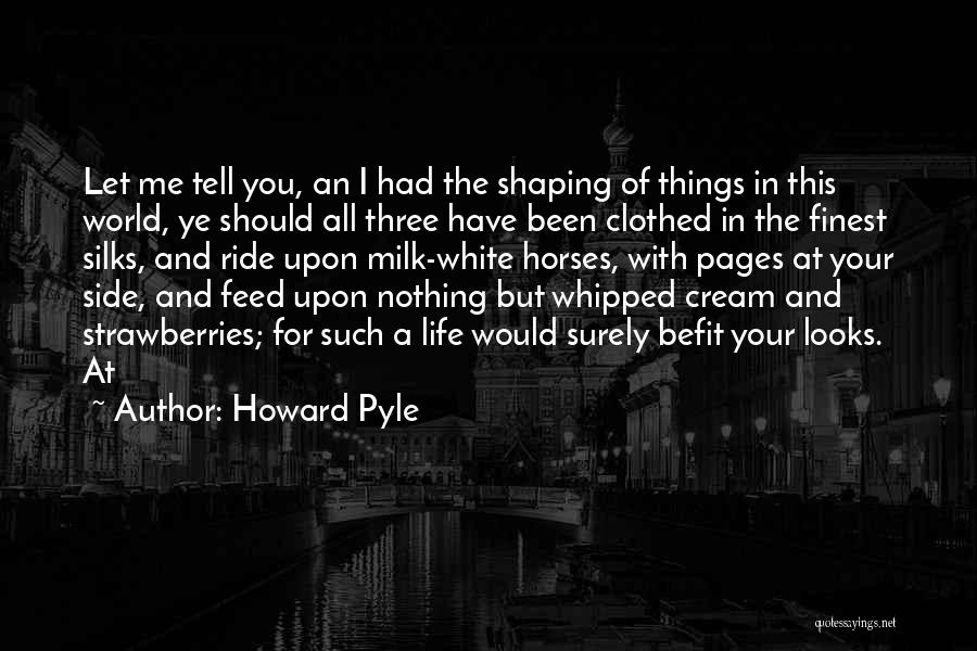 Howard Pyle Quotes: Let Me Tell You, An I Had The Shaping Of Things In This World, Ye Should All Three Have Been