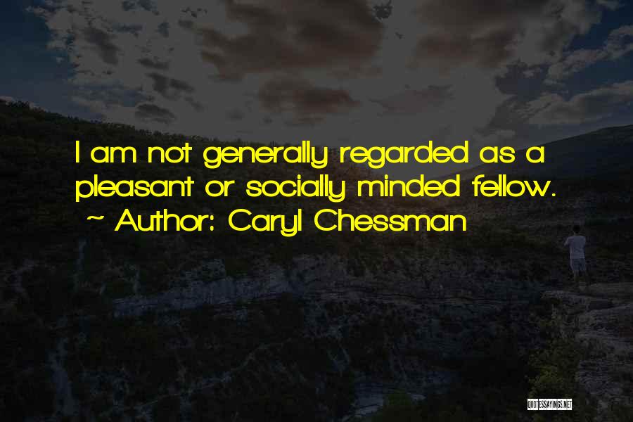 Caryl Chessman Quotes: I Am Not Generally Regarded As A Pleasant Or Socially Minded Fellow.