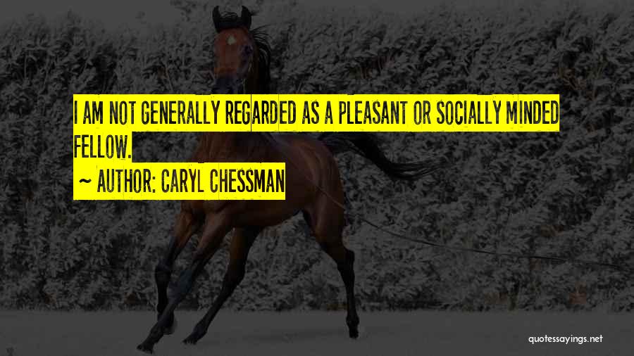 Caryl Chessman Quotes: I Am Not Generally Regarded As A Pleasant Or Socially Minded Fellow.