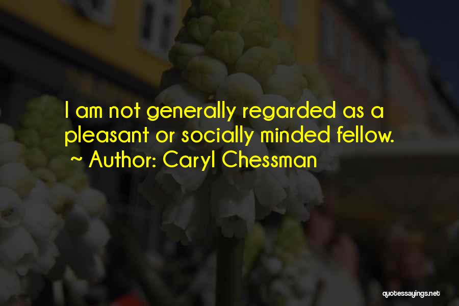 Caryl Chessman Quotes: I Am Not Generally Regarded As A Pleasant Or Socially Minded Fellow.