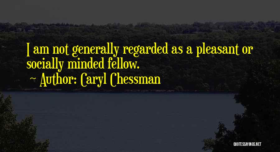 Caryl Chessman Quotes: I Am Not Generally Regarded As A Pleasant Or Socially Minded Fellow.