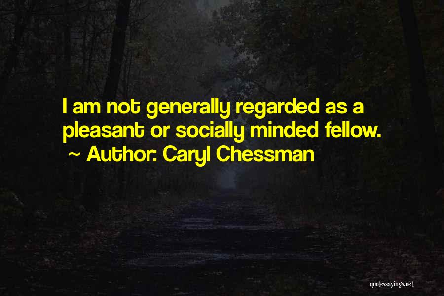 Caryl Chessman Quotes: I Am Not Generally Regarded As A Pleasant Or Socially Minded Fellow.