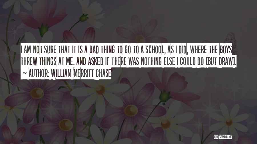 William Merritt Chase Quotes: I Am Not Sure That It Is A Bad Thing To Go To A School, As I Did, Where The