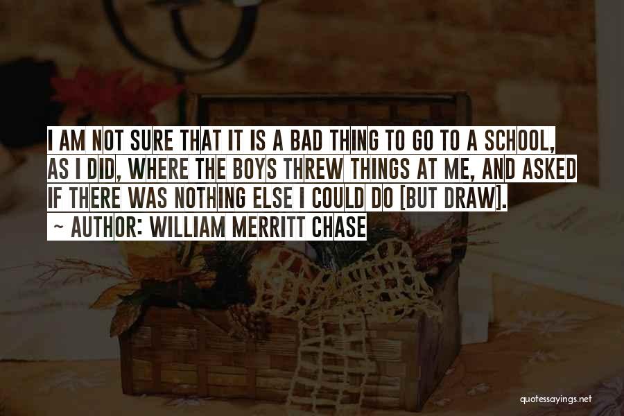 William Merritt Chase Quotes: I Am Not Sure That It Is A Bad Thing To Go To A School, As I Did, Where The