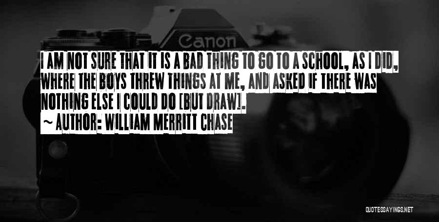 William Merritt Chase Quotes: I Am Not Sure That It Is A Bad Thing To Go To A School, As I Did, Where The