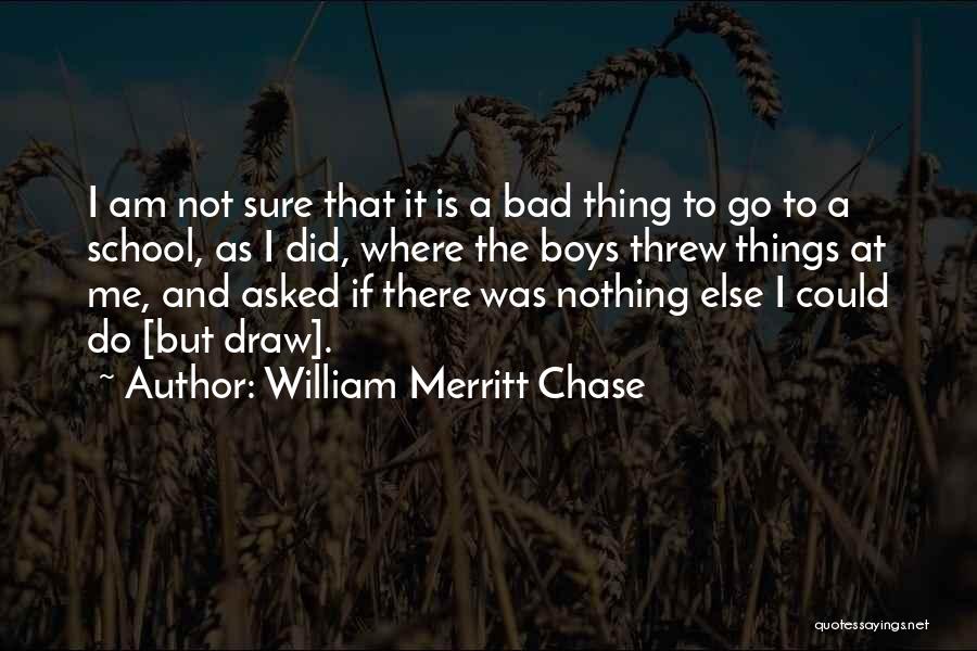 William Merritt Chase Quotes: I Am Not Sure That It Is A Bad Thing To Go To A School, As I Did, Where The