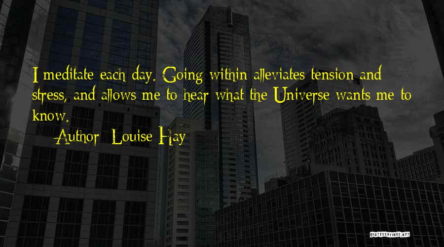 Louise Hay Quotes: I Meditate Each Day. Going Within Alleviates Tension And Stress, And Allows Me To Hear What The Universe Wants Me