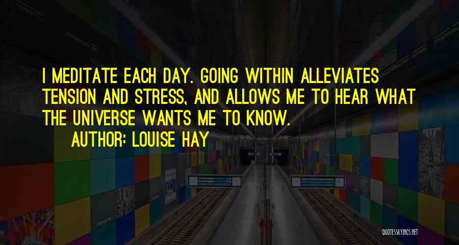 Louise Hay Quotes: I Meditate Each Day. Going Within Alleviates Tension And Stress, And Allows Me To Hear What The Universe Wants Me