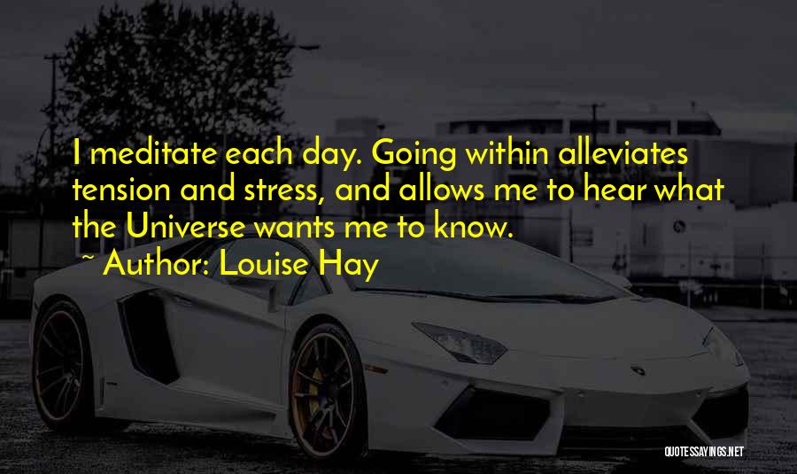 Louise Hay Quotes: I Meditate Each Day. Going Within Alleviates Tension And Stress, And Allows Me To Hear What The Universe Wants Me