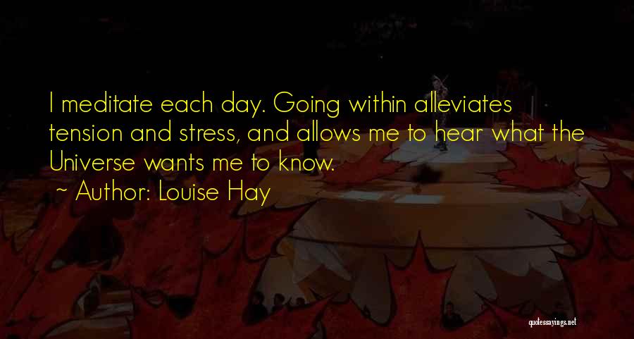 Louise Hay Quotes: I Meditate Each Day. Going Within Alleviates Tension And Stress, And Allows Me To Hear What The Universe Wants Me