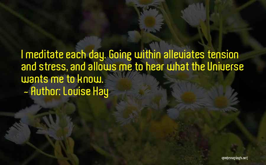 Louise Hay Quotes: I Meditate Each Day. Going Within Alleviates Tension And Stress, And Allows Me To Hear What The Universe Wants Me