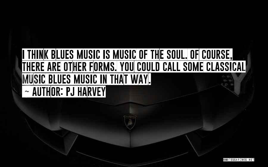 PJ Harvey Quotes: I Think Blues Music Is Music Of The Soul. Of Course, There Are Other Forms. You Could Call Some Classical