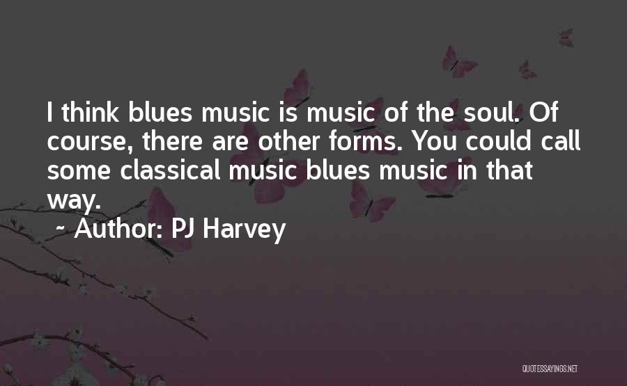 PJ Harvey Quotes: I Think Blues Music Is Music Of The Soul. Of Course, There Are Other Forms. You Could Call Some Classical