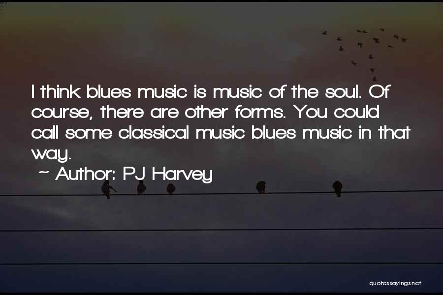 PJ Harvey Quotes: I Think Blues Music Is Music Of The Soul. Of Course, There Are Other Forms. You Could Call Some Classical