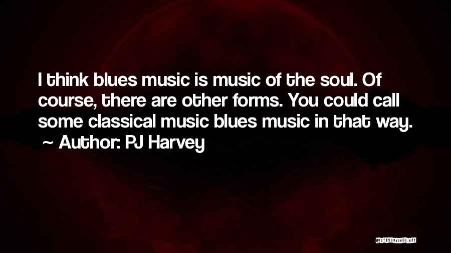 PJ Harvey Quotes: I Think Blues Music Is Music Of The Soul. Of Course, There Are Other Forms. You Could Call Some Classical
