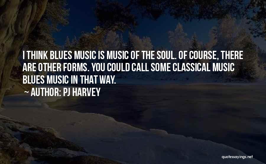 PJ Harvey Quotes: I Think Blues Music Is Music Of The Soul. Of Course, There Are Other Forms. You Could Call Some Classical