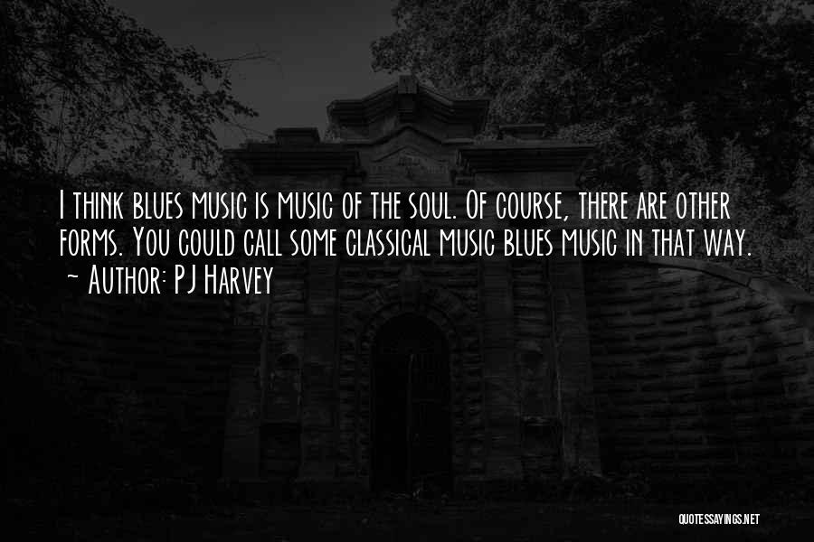 PJ Harvey Quotes: I Think Blues Music Is Music Of The Soul. Of Course, There Are Other Forms. You Could Call Some Classical