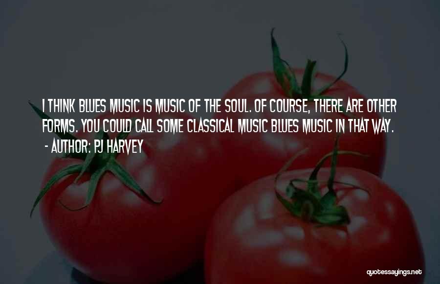 PJ Harvey Quotes: I Think Blues Music Is Music Of The Soul. Of Course, There Are Other Forms. You Could Call Some Classical