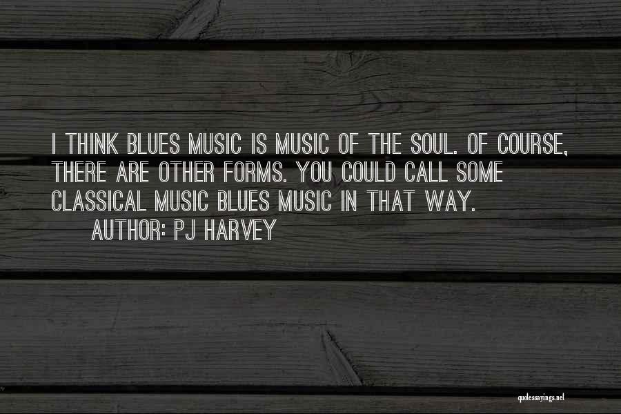 PJ Harvey Quotes: I Think Blues Music Is Music Of The Soul. Of Course, There Are Other Forms. You Could Call Some Classical