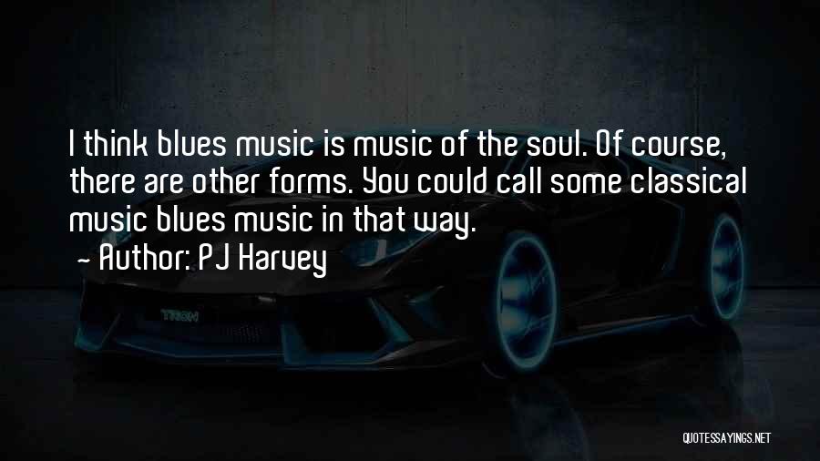 PJ Harvey Quotes: I Think Blues Music Is Music Of The Soul. Of Course, There Are Other Forms. You Could Call Some Classical