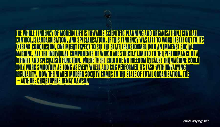 Christopher Henry Dawson Quotes: The Whole Tendency Of Modern Life Is Towards Scientific Planning And Organisation, Central Control, Standardisation, And Specialisation. If This Tendency