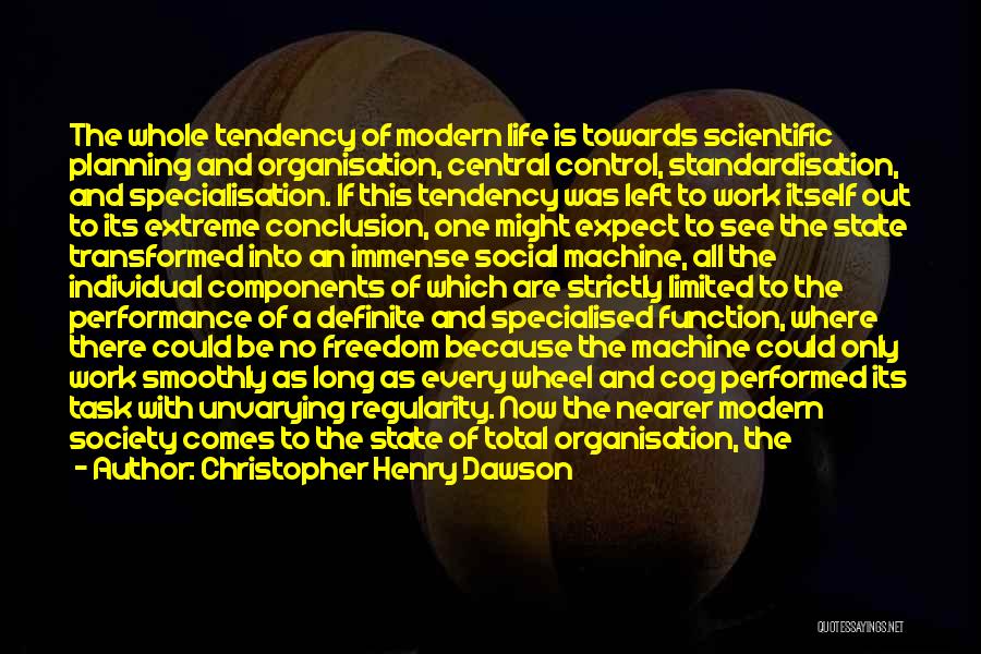 Christopher Henry Dawson Quotes: The Whole Tendency Of Modern Life Is Towards Scientific Planning And Organisation, Central Control, Standardisation, And Specialisation. If This Tendency