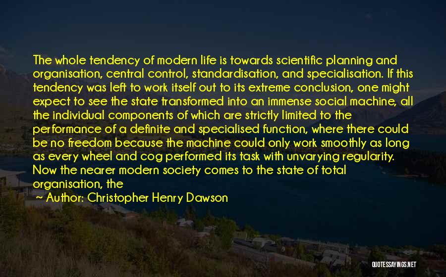 Christopher Henry Dawson Quotes: The Whole Tendency Of Modern Life Is Towards Scientific Planning And Organisation, Central Control, Standardisation, And Specialisation. If This Tendency