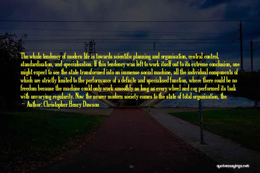 Christopher Henry Dawson Quotes: The Whole Tendency Of Modern Life Is Towards Scientific Planning And Organisation, Central Control, Standardisation, And Specialisation. If This Tendency