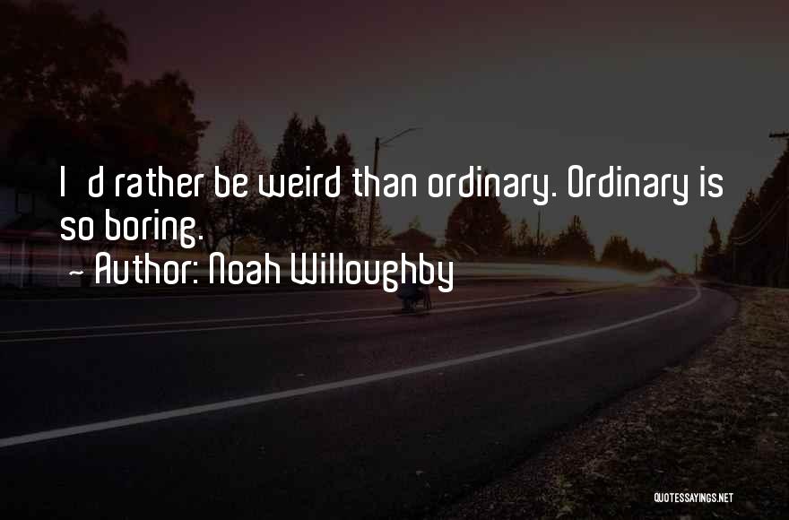 Noah Willoughby Quotes: I'd Rather Be Weird Than Ordinary. Ordinary Is So Boring.