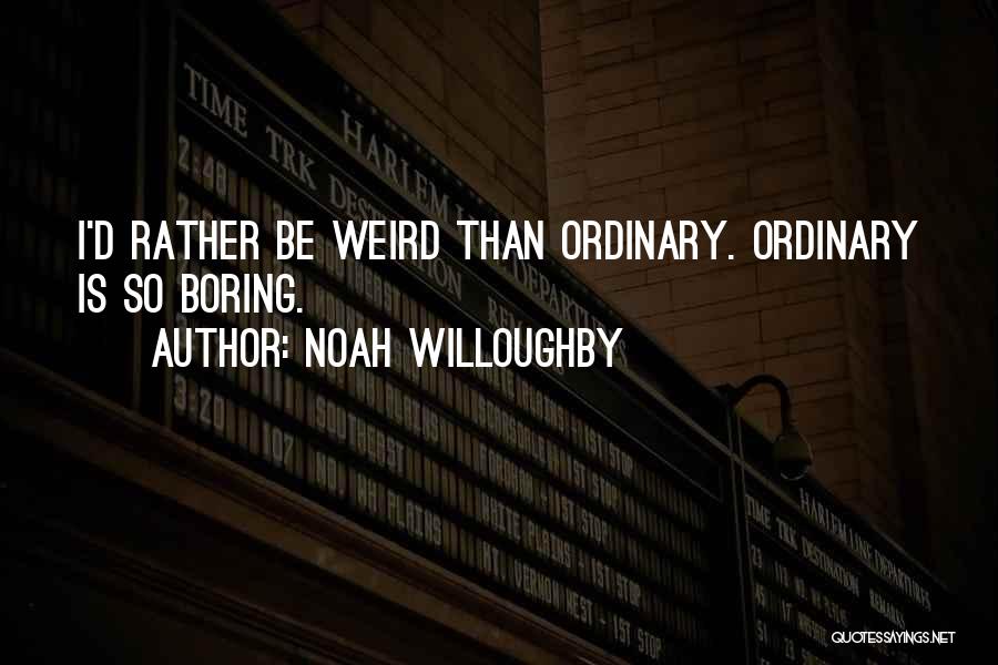 Noah Willoughby Quotes: I'd Rather Be Weird Than Ordinary. Ordinary Is So Boring.