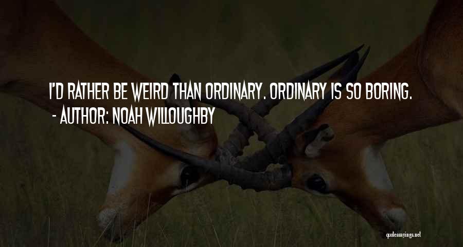 Noah Willoughby Quotes: I'd Rather Be Weird Than Ordinary. Ordinary Is So Boring.