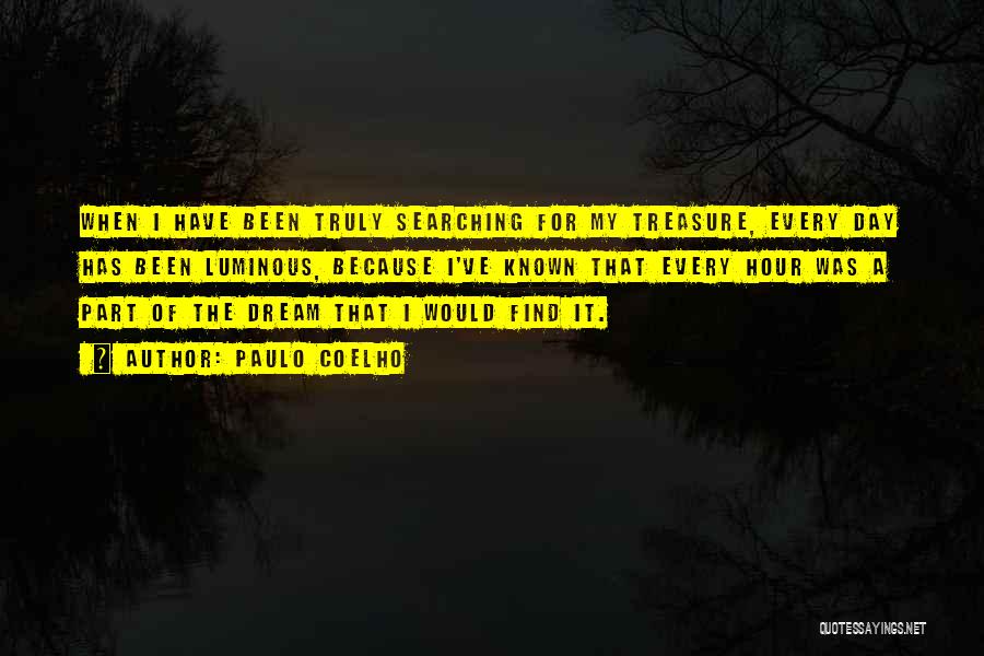 Paulo Coelho Quotes: When I Have Been Truly Searching For My Treasure, Every Day Has Been Luminous, Because I've Known That Every Hour