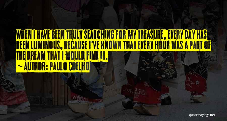 Paulo Coelho Quotes: When I Have Been Truly Searching For My Treasure, Every Day Has Been Luminous, Because I've Known That Every Hour