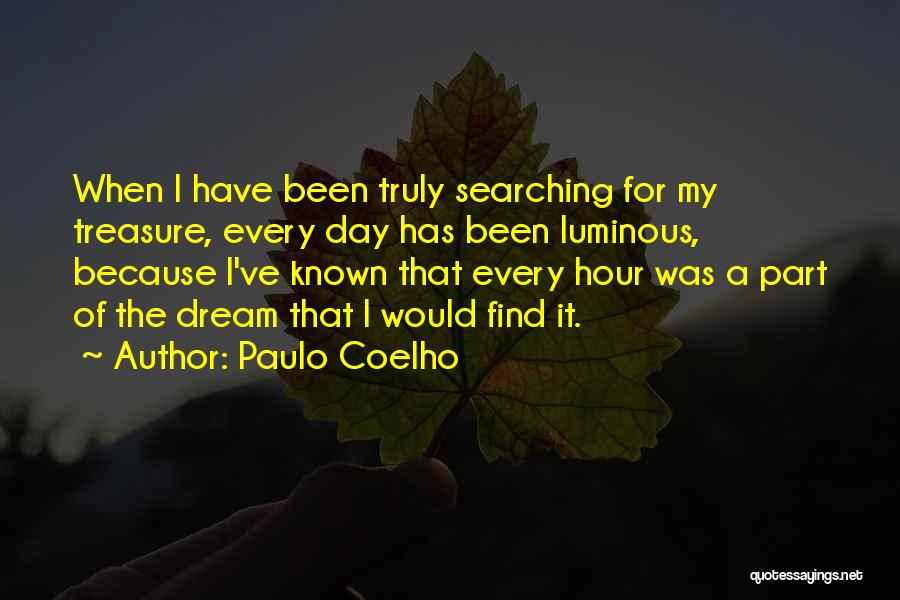 Paulo Coelho Quotes: When I Have Been Truly Searching For My Treasure, Every Day Has Been Luminous, Because I've Known That Every Hour