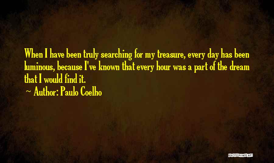 Paulo Coelho Quotes: When I Have Been Truly Searching For My Treasure, Every Day Has Been Luminous, Because I've Known That Every Hour