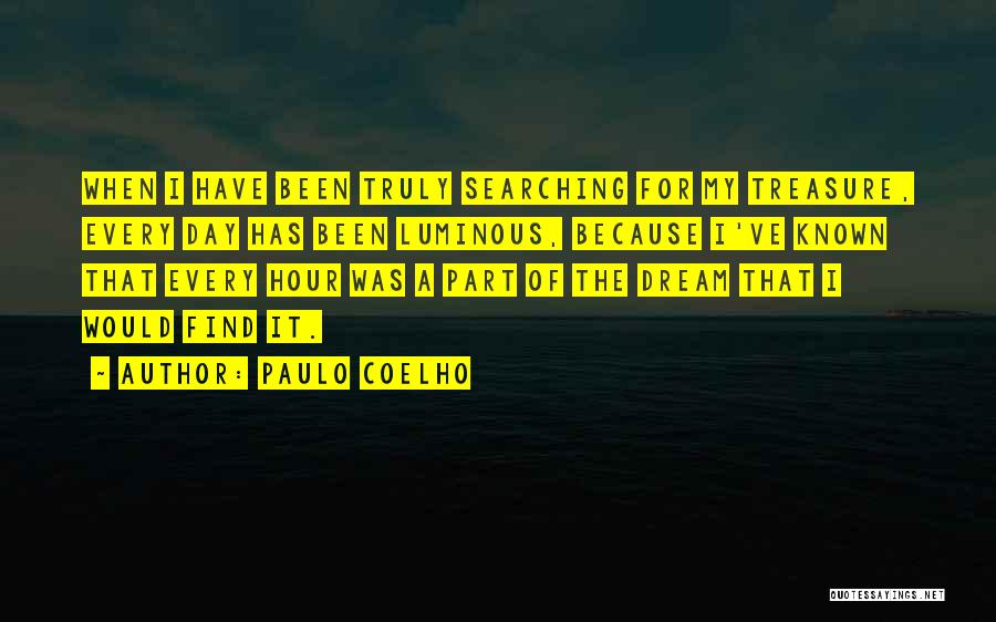 Paulo Coelho Quotes: When I Have Been Truly Searching For My Treasure, Every Day Has Been Luminous, Because I've Known That Every Hour