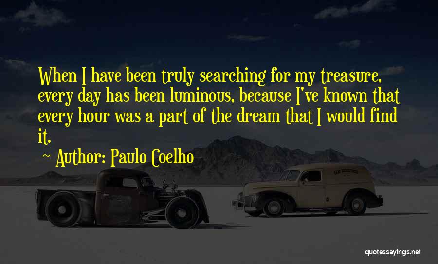 Paulo Coelho Quotes: When I Have Been Truly Searching For My Treasure, Every Day Has Been Luminous, Because I've Known That Every Hour