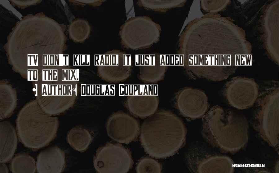 Douglas Coupland Quotes: Tv Didn't Kill Radio, It Just Added Something New To The Mix.