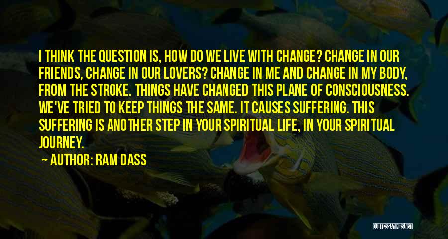 Ram Dass Quotes: I Think The Question Is, How Do We Live With Change? Change In Our Friends, Change In Our Lovers? Change