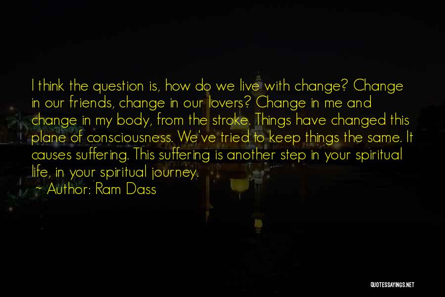 Ram Dass Quotes: I Think The Question Is, How Do We Live With Change? Change In Our Friends, Change In Our Lovers? Change