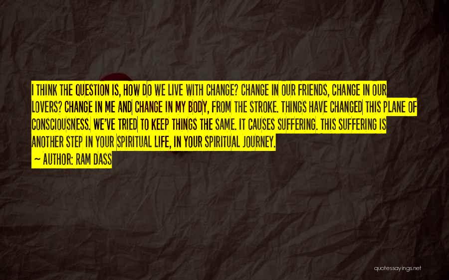 Ram Dass Quotes: I Think The Question Is, How Do We Live With Change? Change In Our Friends, Change In Our Lovers? Change