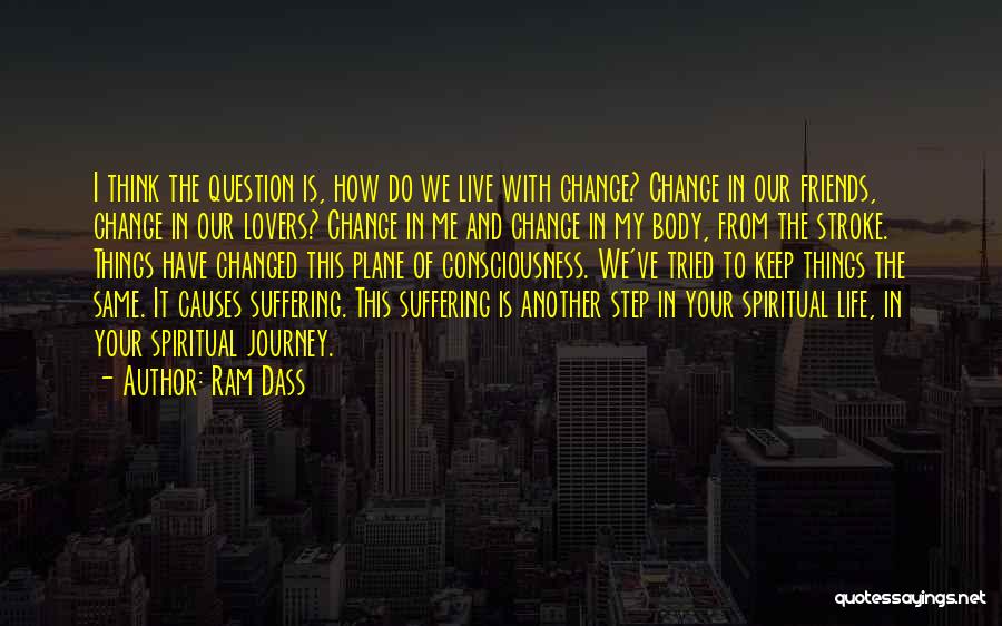 Ram Dass Quotes: I Think The Question Is, How Do We Live With Change? Change In Our Friends, Change In Our Lovers? Change