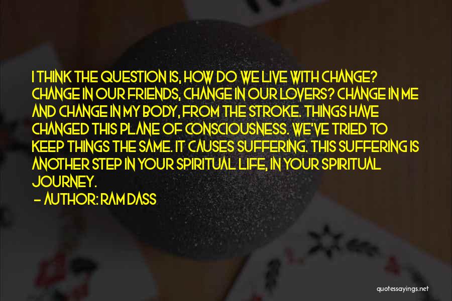 Ram Dass Quotes: I Think The Question Is, How Do We Live With Change? Change In Our Friends, Change In Our Lovers? Change