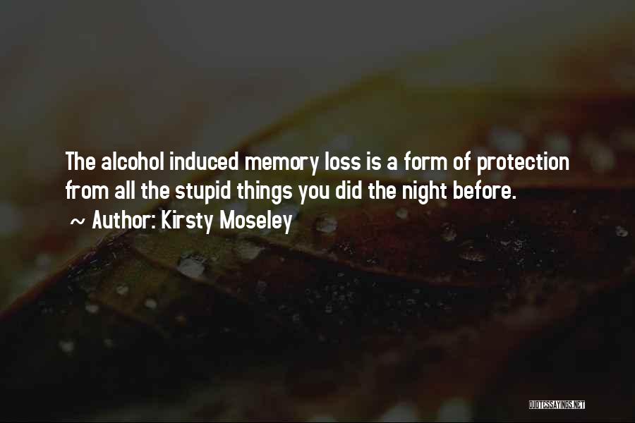 Kirsty Moseley Quotes: The Alcohol Induced Memory Loss Is A Form Of Protection From All The Stupid Things You Did The Night Before.