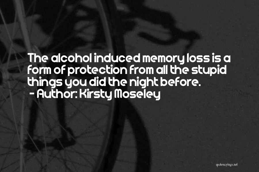 Kirsty Moseley Quotes: The Alcohol Induced Memory Loss Is A Form Of Protection From All The Stupid Things You Did The Night Before.