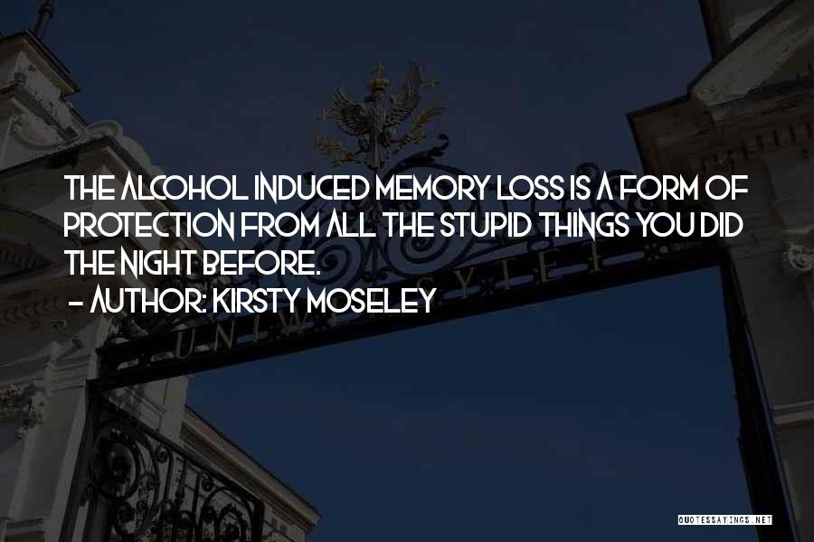 Kirsty Moseley Quotes: The Alcohol Induced Memory Loss Is A Form Of Protection From All The Stupid Things You Did The Night Before.